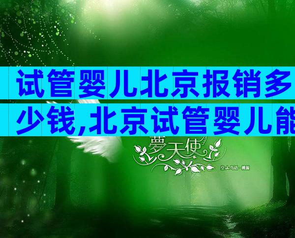 试管婴儿北京报销多少钱,北京试管婴儿能走医保吗