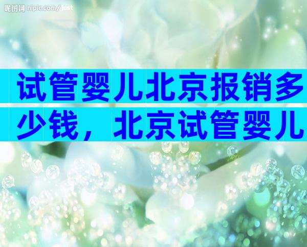 试管婴儿北京报销多少钱，北京试管婴儿能走医保吗