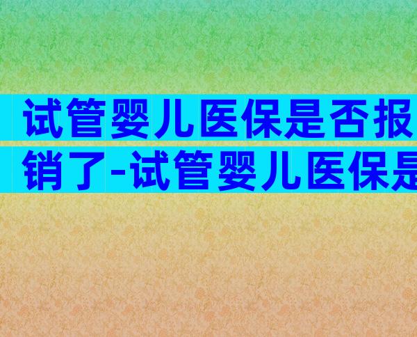 试管婴儿医保是否报销了-试管婴儿医保是否报销了呢