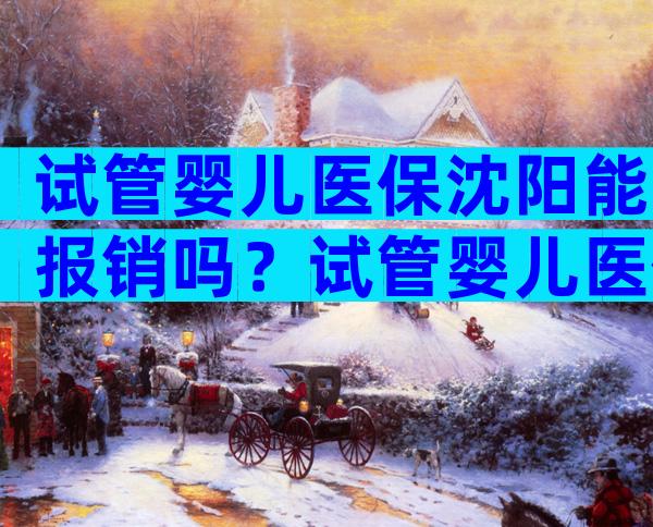 试管婴儿医保沈阳能报销吗？试管婴儿医保沈阳能报销吗多少钱？