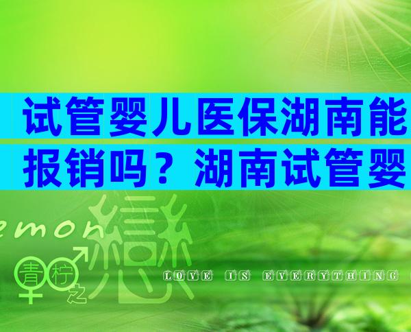 试管婴儿医保湖南能报销吗？湖南试管婴儿补助政策