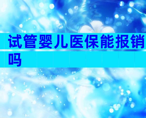 试管婴儿医保能报销吗