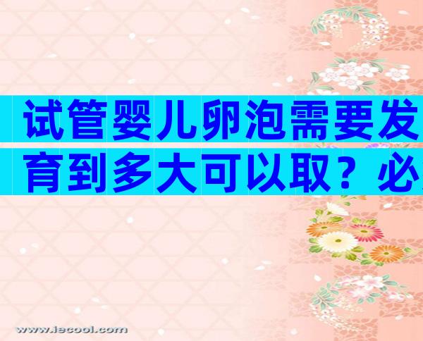 试管婴儿卵泡需要发育到多大可以取？必须长到18mm吗？
