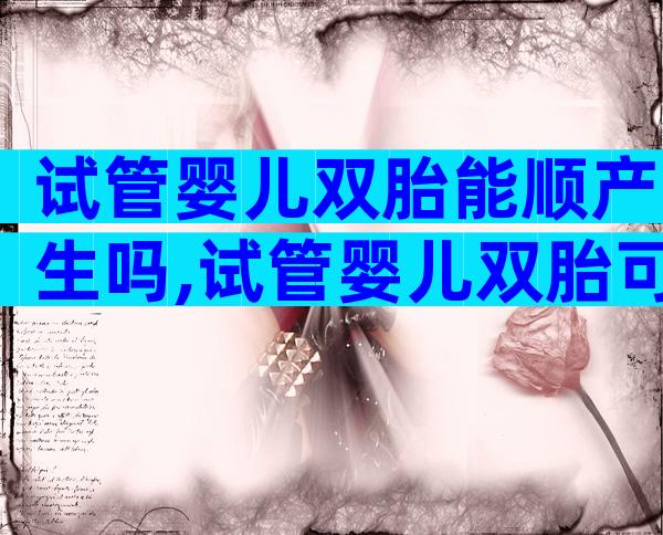 试管婴儿双胎能顺产生吗,试管婴儿双胎可以顺产吗
