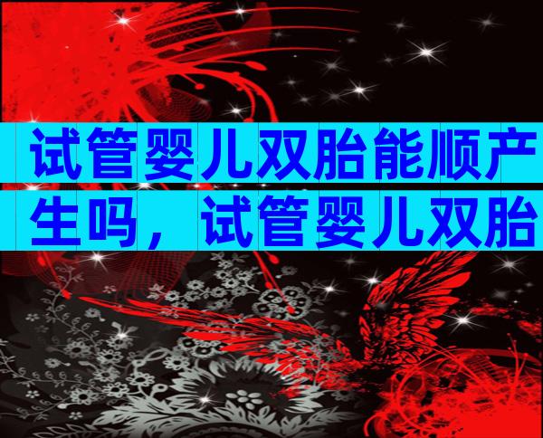 试管婴儿双胎能顺产生吗，试管婴儿双胎可以顺产吗