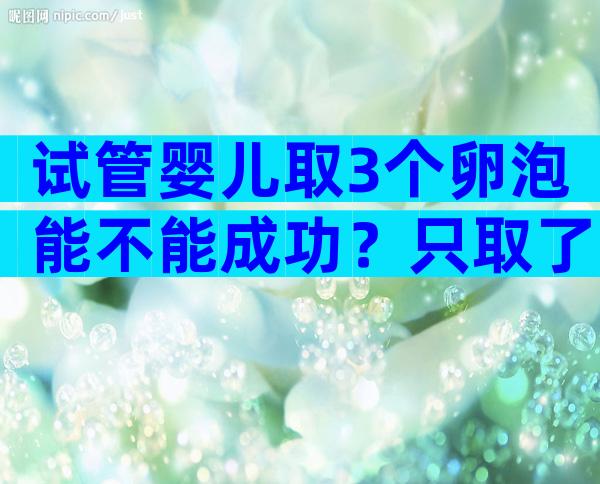 试管婴儿取3个卵泡能不能成功？只取了3个卵试管成功率多少？