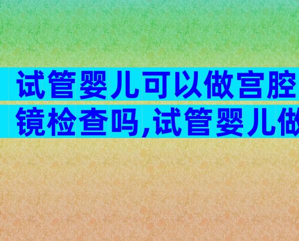 试管婴儿可以做宫腔镜检查吗,试管婴儿做宫腔镜么