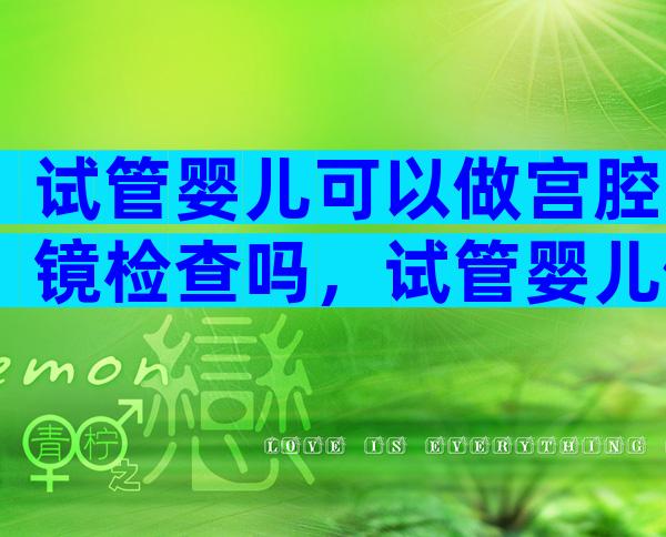 试管婴儿可以做宫腔镜检查吗，试管婴儿做宫腔镜么