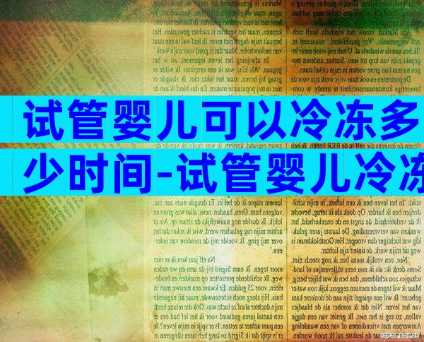 试管婴儿可以冷冻多少时间-试管婴儿冷冻过对孩子有影响吗