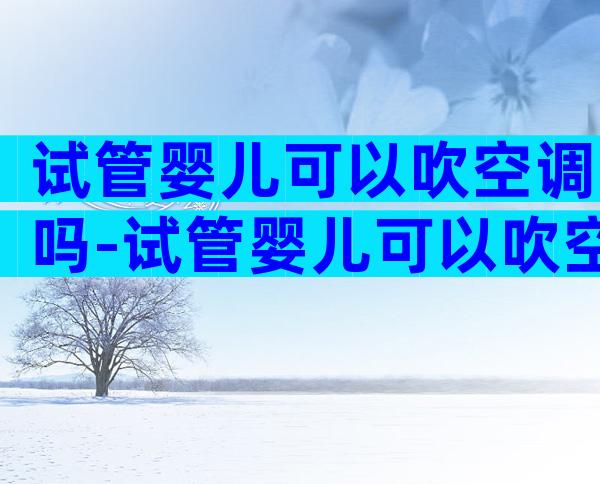 试管婴儿可以吹空调吗-试管婴儿可以吹空调吗