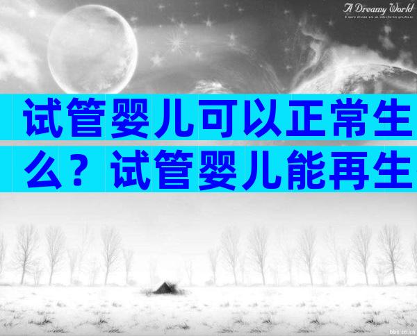 试管婴儿可以正常生么？试管婴儿能再生孩子吗？