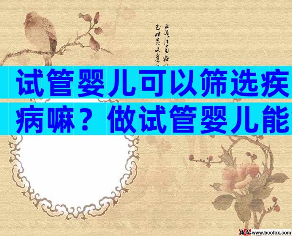 试管婴儿可以筛选疾病嘛？做试管婴儿能筛选出不良基因吗？