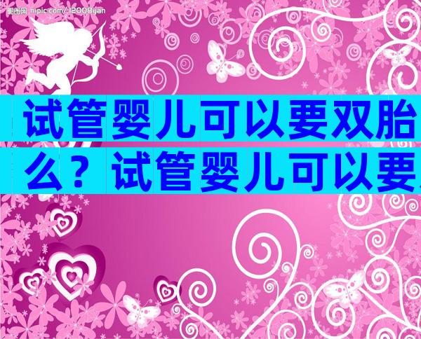 试管婴儿可以要双胎么？试管婴儿可以要双胎么吗？