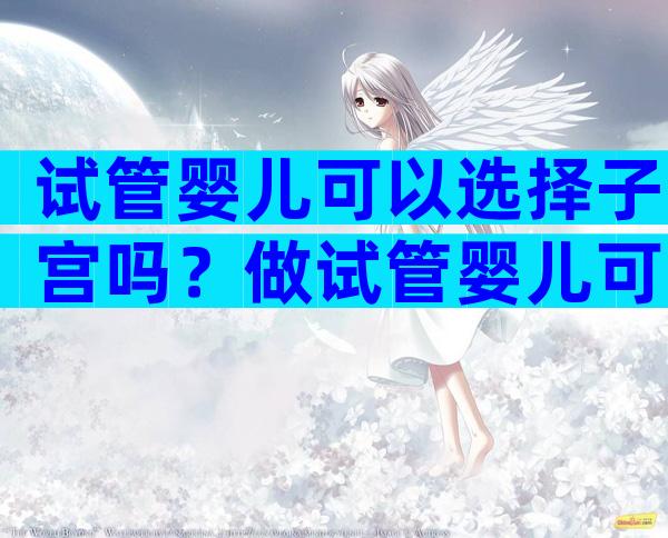 试管婴儿可以选择子宫吗？做试管婴儿可以选择？