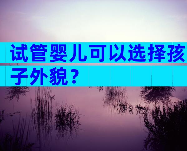 试管婴儿可以选择孩子外貌？