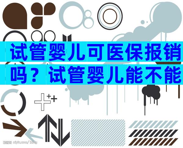 试管婴儿可医保报销吗？试管婴儿能不能报销医保？