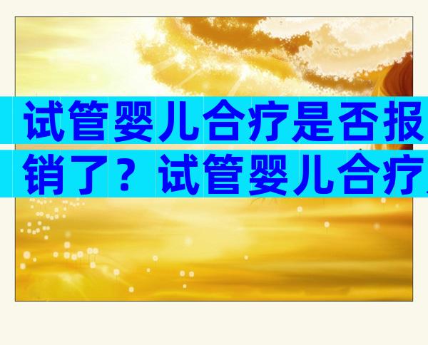 试管婴儿合疗是否报销了？试管婴儿合疗是否报销了呢？