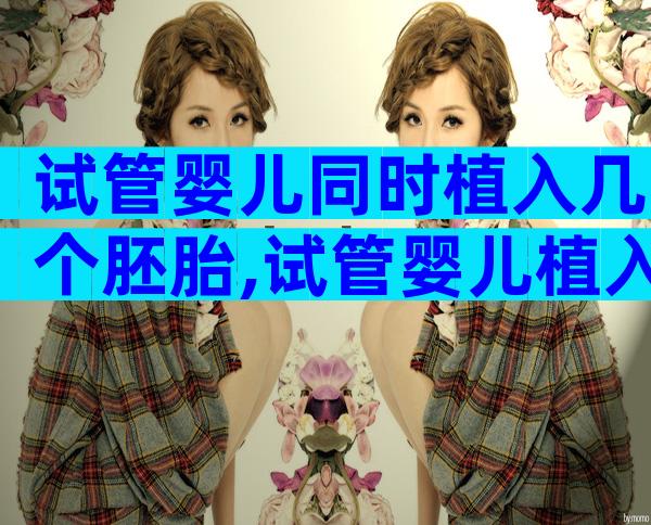 试管婴儿同时植入几个胚胎,试管婴儿植入几个胚胎比较好