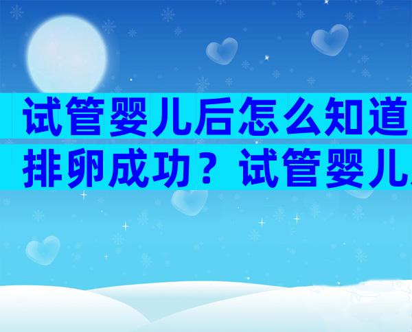 试管婴儿后怎么知道排卵成功？试管婴儿后怎么知道排卵成功没有？