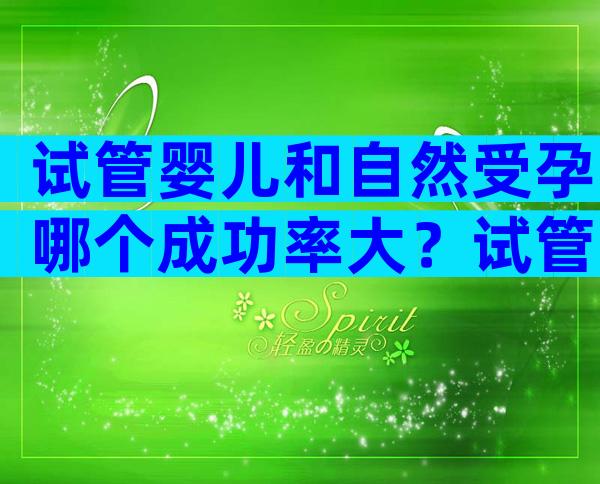 试管婴儿和自然受孕哪个成功率大？试管婴儿和自然受孕哪个成功率大一些？
