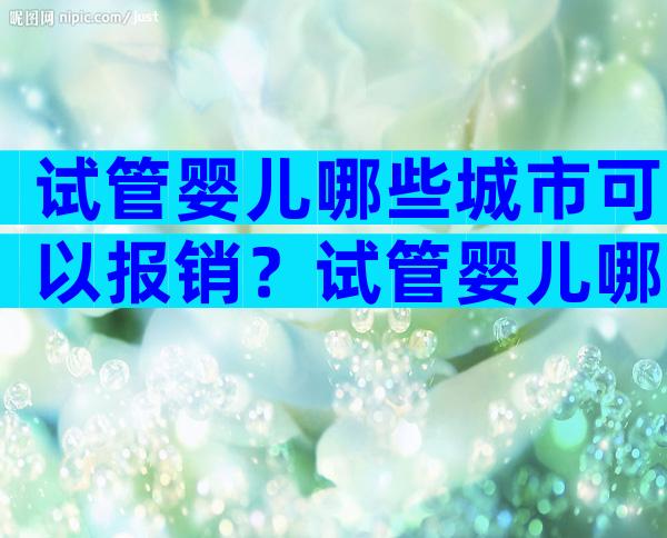 试管婴儿哪些城市可以报销？试管婴儿哪些费用可以报销？