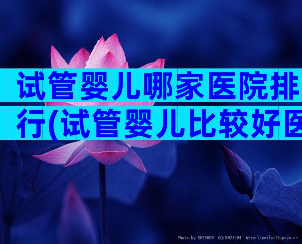 试管婴儿哪家医院排行(试管婴儿比较好医院排名)