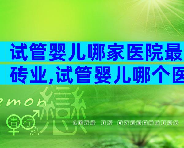 试管婴儿哪家医院最砖业,试管婴儿哪个医院做得好