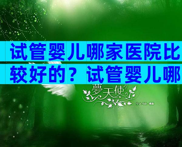 试管婴儿哪家医院比较好的？试管婴儿哪家医院比较好的？