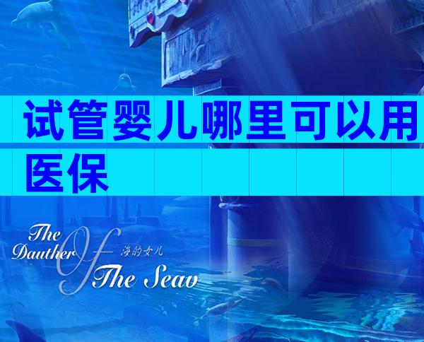 试管婴儿哪里可以用医保