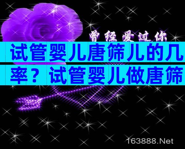 试管婴儿唐筛儿的几率？试管婴儿做唐筛