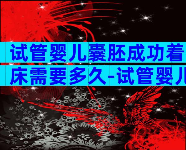 试管婴儿囊胚成功着床需要多久-试管婴儿囊胚成功着床需要多久才能移植