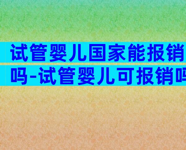 试管婴儿国家能报销吗-试管婴儿可报销吗