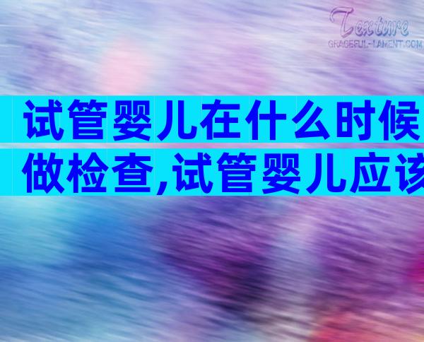 试管婴儿在什么时候做检查,试管婴儿应该什么时候去检查