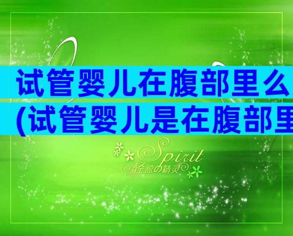 试管婴儿在腹部里么(试管婴儿是在腹部里生的吗)