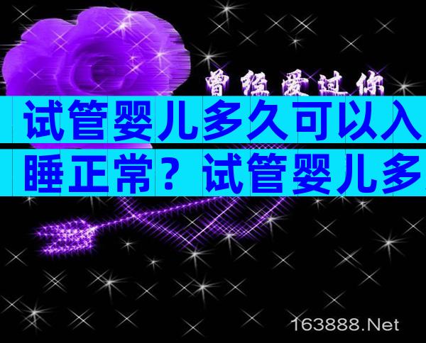 试管婴儿多久可以入睡正常？试管婴儿多久可以入睡正常呢？