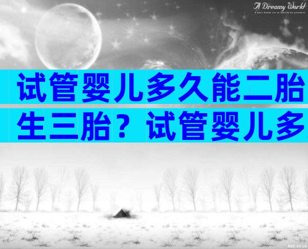 试管婴儿多久能二胎生三胎？试管婴儿多久可以生？