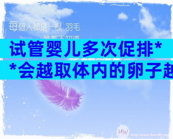 试管婴儿多次促排**会越取体内的卵子越少吗？