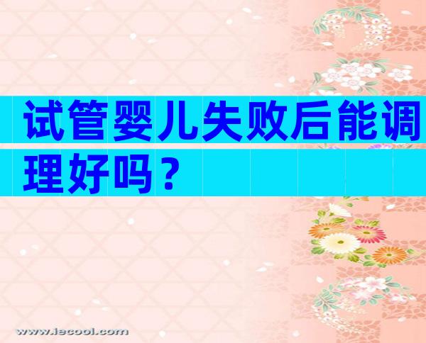 试管婴儿失败后能调理好吗？