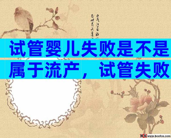 试管婴儿失败是不是属于流产，试管失败算不算流产