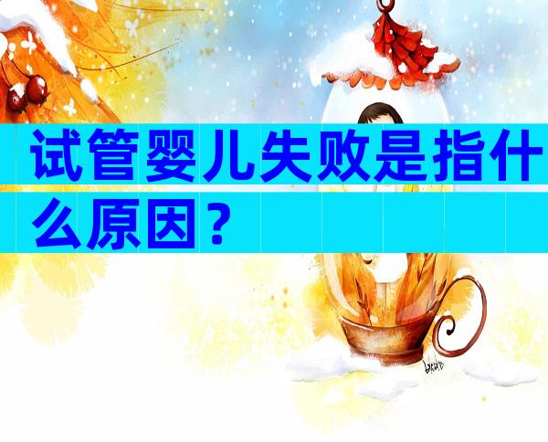 试管婴儿失败是指什么原因？