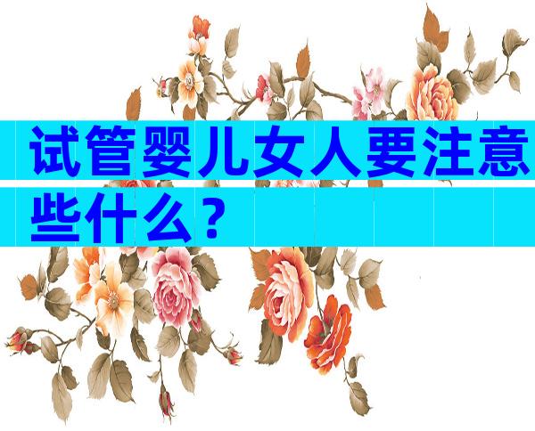 试管婴儿女人要注意些什么？
