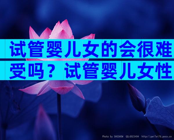 试管婴儿女的会很难受吗？试管婴儿女性受苦吗？