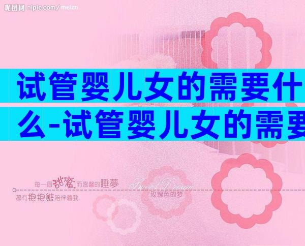 试管婴儿女的需要什么-试管婴儿女的需要做什么