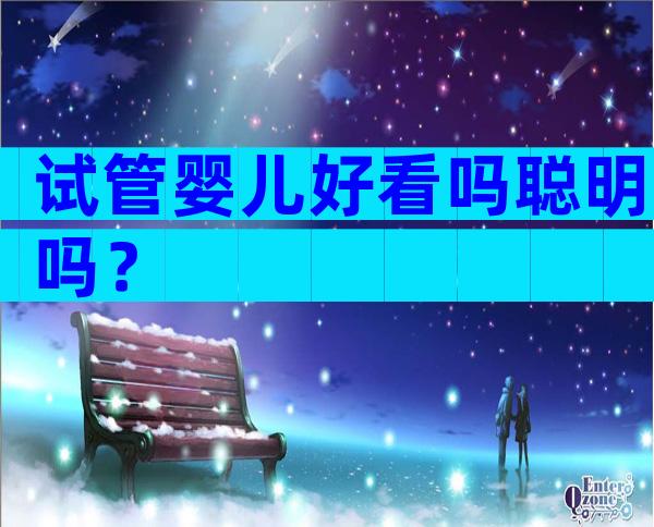试管婴儿好看吗聪明吗？