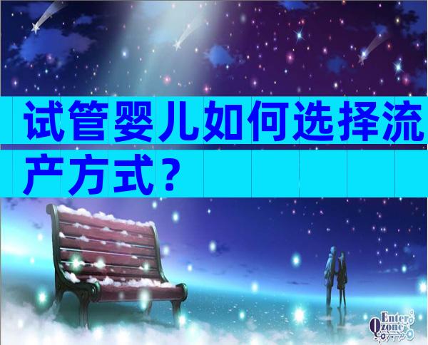 试管婴儿如何选择流产方式？