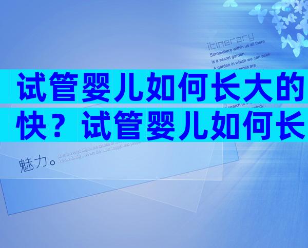 试管婴儿如何长大的快？试管婴儿如何长大的快一些？