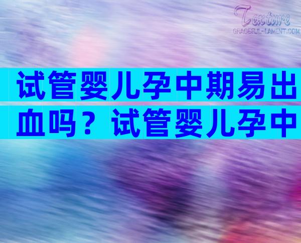 试管婴儿孕中期易出血吗？试管婴儿孕中期易出血吗？