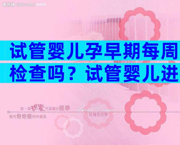 试管婴儿孕早期每周检查吗？试管婴儿进周前检查