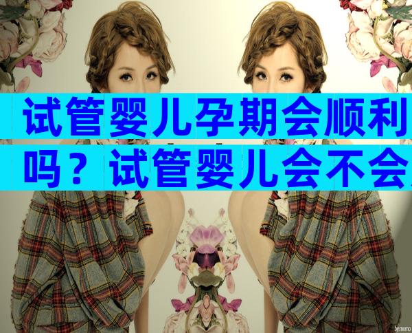 试管婴儿孕期会顺利吗？试管婴儿会不会成功？