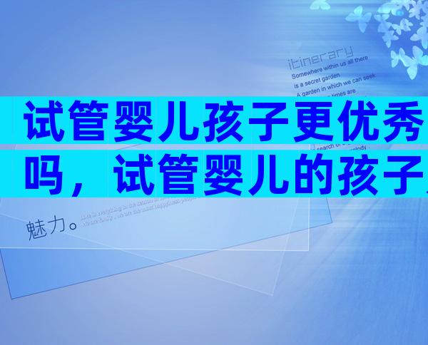 试管婴儿孩子更优秀吗，试管婴儿的孩子是不是很聪明
